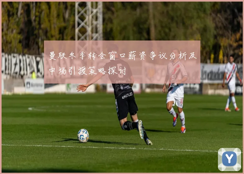 曼联冬季转会窗口薪资争议分析及中场引援策略探讨